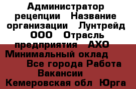 Администратор рецепции › Название организации ­ Лунтрейд, ООО › Отрасль предприятия ­ АХО › Минимальный оклад ­ 20 000 - Все города Работа » Вакансии   . Кемеровская обл.,Юрга г.